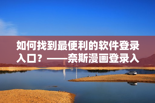 如何找到最便利的軟件登錄入口？——奈斯漫畫登錄入口指南