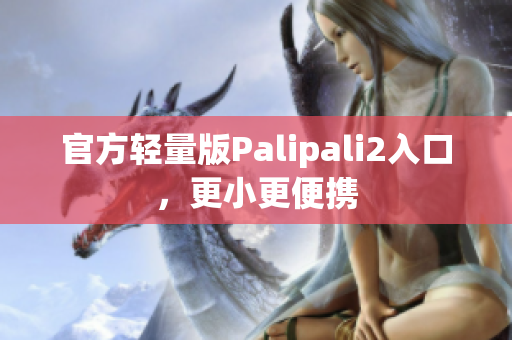 官方輕量版Palipali2入口，更小更便攜