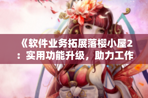 《軟件業(yè)務(wù)拓展落櫻小屋2：實用功能升級，助力工作效率提升》