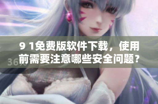 9 1免費(fèi)版軟件下載，使用前需要注意哪些安全問題？