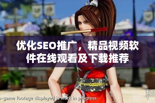 優(yōu)化SEO推廣，精品視頻軟件在線觀看及下載推薦