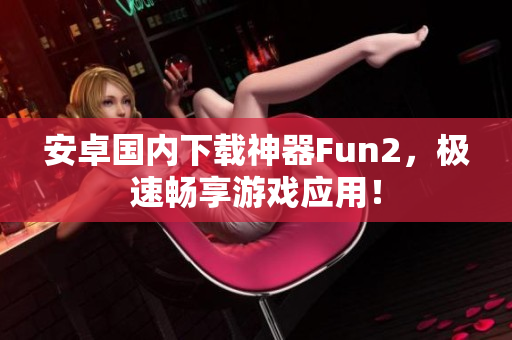 安卓國(guó)內(nèi)下載神器Fun2，極速暢享游戲應(yīng)用！