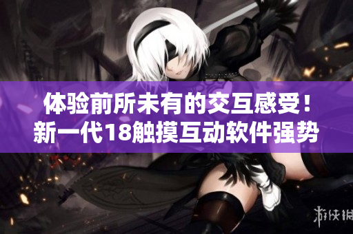 體驗前所未有的交互感受！新一代18觸摸互動軟件強勢上線，讓你全身投入虛擬世界！