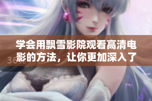學(xué)會(huì)用飄雪影院觀看高清電影的方法，讓你更加深入了解軟件操作技巧