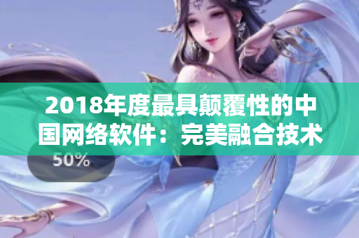2018年度最具顛覆性的中國網絡軟件：完美融合技術與用戶反饋