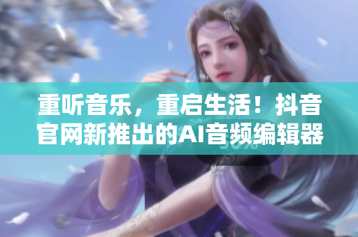 重聽(tīng)音樂(lè)，重啟生活！抖音官網(wǎng)新推出的AI音頻編輯器，讓你輕松制作專(zhuān)屬音樂(lè)！