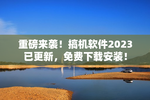 重磅來襲！搞機軟件2023已更新，免費下載安裝！