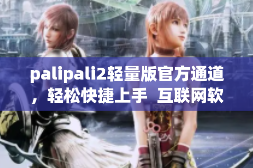 palipali2輕量版官方通道，輕松快捷上手  互聯(lián)網(wǎng)軟件編輯推薦
