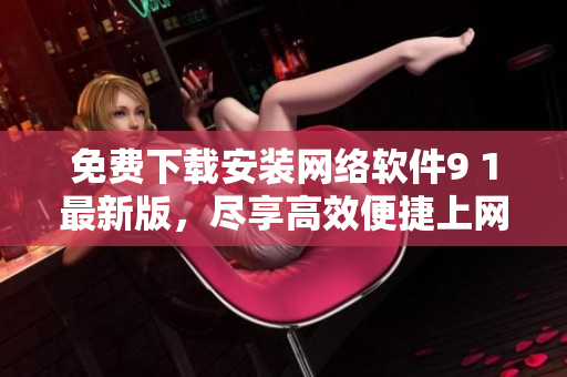 免費下載安裝網(wǎng)絡(luò)軟件9 1最新版，盡享高效便捷上網(wǎng)體驗