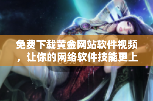 免費(fèi)下載黃金網(wǎng)站軟件視頻，讓你的網(wǎng)絡(luò)軟件技能更上一層樓！