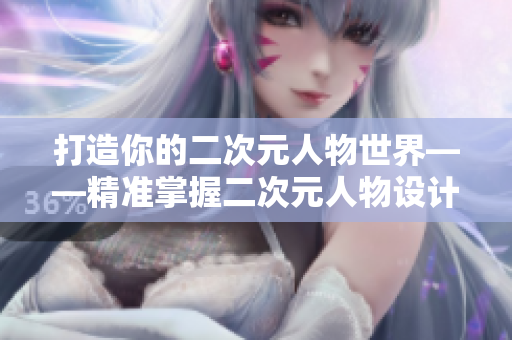 打造你的二次元人物世界——精準掌握二次元人物設(shè)計軟件