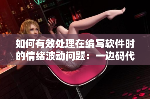 如何有效處理在編寫軟件時(shí)的情緒波動(dòng)問(wèn)題：一邊碼代碼一邊控制情緒的有效方法。