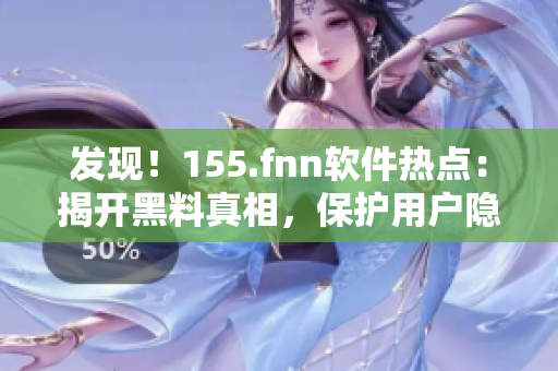 發(fā)現(xiàn)！155.fnn軟件熱點(diǎn)：揭開(kāi)黑料真相，保護(hù)用戶(hù)隱私安全