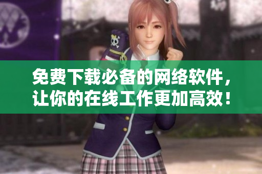 免費下載必備的網(wǎng)絡(luò)軟件，讓你的在線工作更加高效！