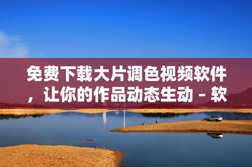 免費(fèi)下載大片調(diào)色視頻軟件，讓你的作品動(dòng)態(tài)生動(dòng) – 軟件編輯分享