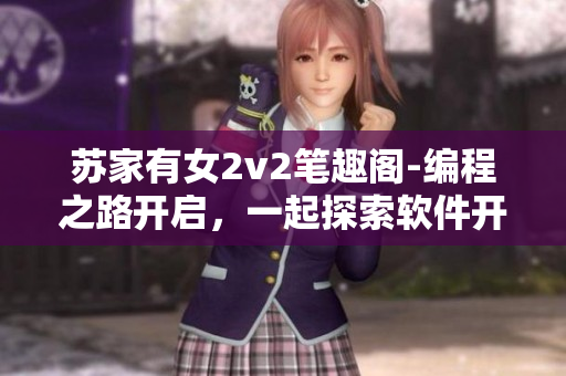 蘇家有女2v2筆趣閣-編程之路開啟，一起探索軟件開發(fā)之美