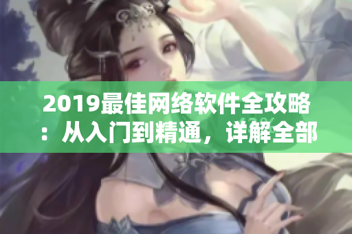 2019最佳網(wǎng)絡(luò)軟件全攻略：從入門(mén)到精通，詳解全部實(shí)用工具及技巧