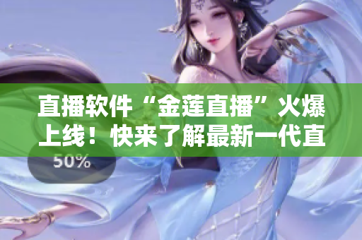 直播軟件“金蓮直播”火爆上線！快來了解最新一代直播軟件！