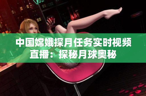 中國(guó)嫦娥探月任務(wù)實(shí)時(shí)視頻直播：探秘月球奧秘