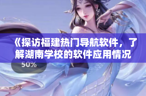 《探訪福建熱門導(dǎo)航軟件，了解湖南學(xué)校的軟件應(yīng)用情況》