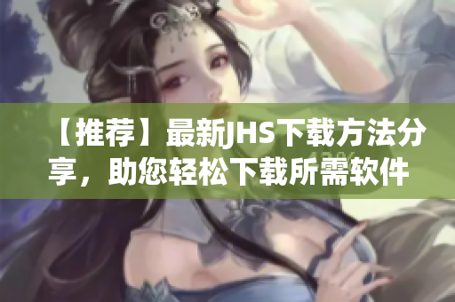 【推薦】最新JHS下載方法分享，助您輕松下載所需軟件