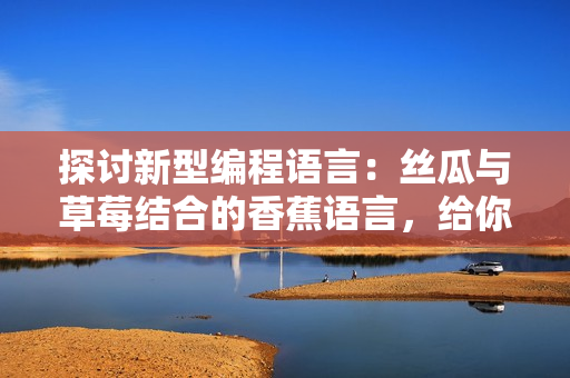 探討新型編程語言：絲瓜與草莓結(jié)合的香蕉語言，給你帶來全新軟件開發(fā)體驗！