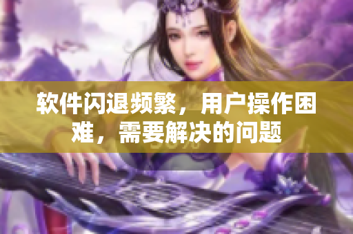 軟件閃退頻繁，用戶操作困難，需要解決的問(wèn)題
