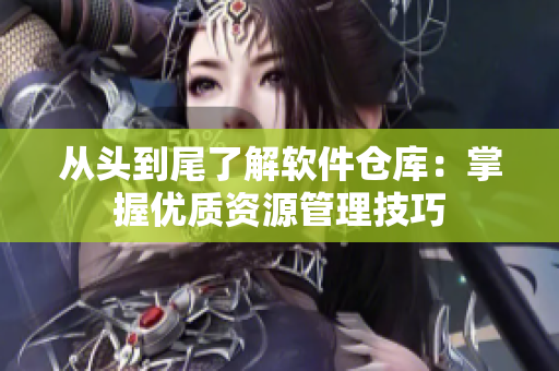 從頭到尾了解軟件倉庫：掌握優(yōu)質(zhì)資源管理技巧
