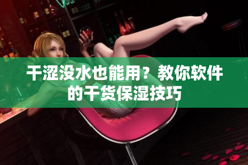 干澀沒水也能用？教你軟件的干貨保濕技巧