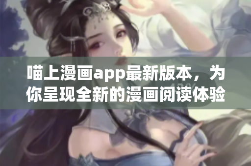 喵上漫畫app最新版本，為你呈現(xiàn)全新的漫畫閱讀體驗(yàn)