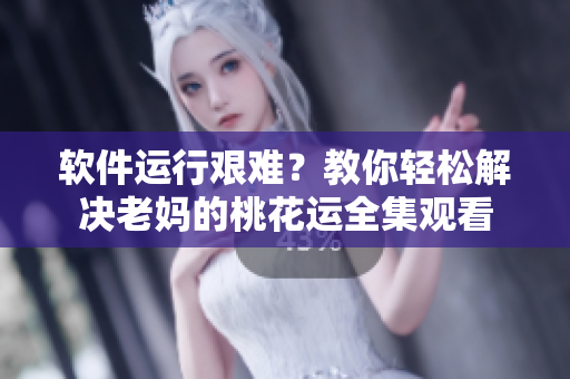 軟件運(yùn)行艱難？教你輕松解決老媽的桃花運(yùn)全集觀看
