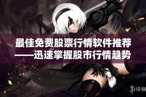最佳免費(fèi)股票行情軟件推薦——迅速掌握股市行情趨勢(shì)