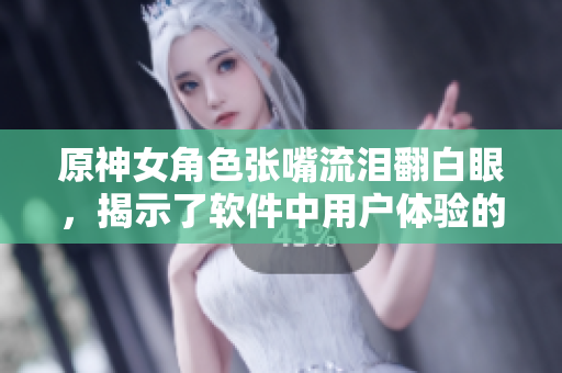 原神女角色張嘴流淚翻白眼，揭示了軟件中用戶體驗(yàn)的重要性