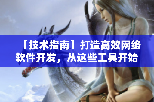 【技術(shù)指南】打造高效網(wǎng)絡(luò)軟件開(kāi)發(fā)，從這些工具開(kāi)始！