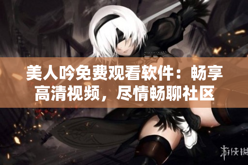 美人吟免費觀看軟件：暢享高清視頻，盡情暢聊社區(qū)