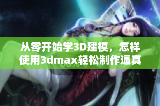 從零開始學(xué)3D建模，怎樣使用3dmax輕松制作逼真的3D視頻？