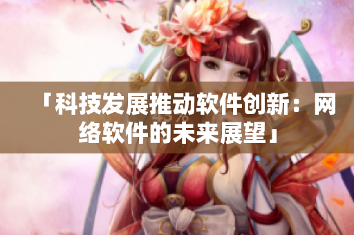 「科技發(fā)展推動軟件創(chuàng)新：網(wǎng)絡軟件的未來展望」