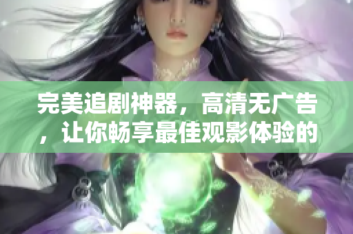 完美追劇神器，高清無(wú)廣告，讓你暢享最佳觀影體驗(yàn)的軟件