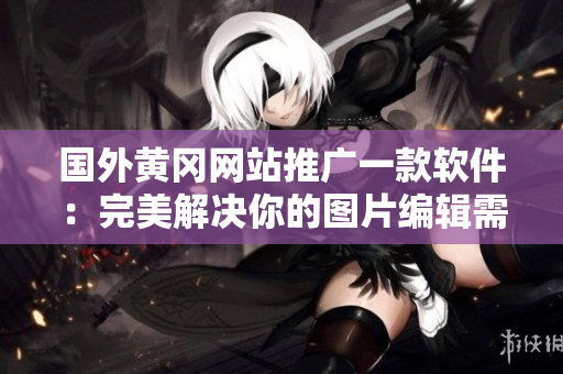 國(guó)外黃岡網(wǎng)站推廣一款軟件：完美解決你的圖片編輯需求