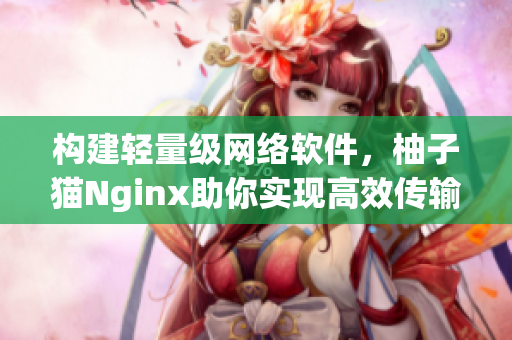 構(gòu)建輕量級(jí)網(wǎng)絡(luò)軟件，柚子貓Nginx助你實(shí)現(xiàn)高效傳輸