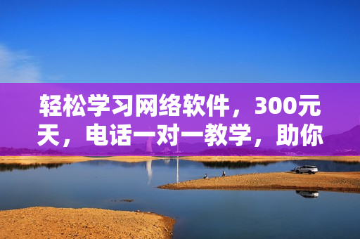 輕松學習網(wǎng)絡軟件，300元天，電話一對一教學，助你成為軟件高手！