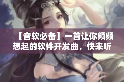 【音軟必備】一首讓你頻頻想起的軟件開發(fā)曲，快來聽聽是哪一首吧！