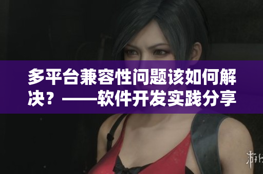 多平臺(tái)兼容性問題該如何解決？——軟件開發(fā)實(shí)踐分享