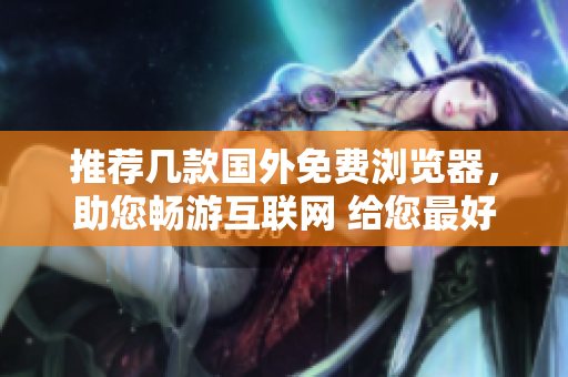 推薦幾款國(guó)外免費(fèi)瀏覽器，助您暢游互聯(lián)網(wǎng) 給您最好的網(wǎng)頁(yè)瀏覽體驗(yàn)