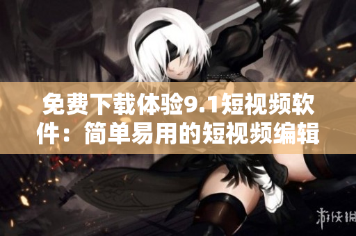 免費下載體驗9.1短視頻軟件：簡單易用的短視頻編輯工具