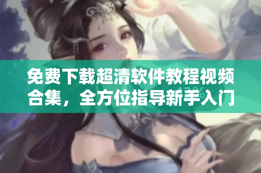 免費下載超清軟件教程視頻合集，全方位指導(dǎo)新手入門技能