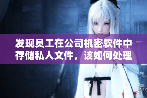 發(fā)現(xiàn)員工在公司機密軟件中存儲私人文件，該如何處理？