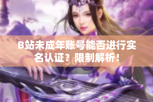 B站未成年賬號能否進(jìn)行實(shí)名認(rèn)證？限制解析！