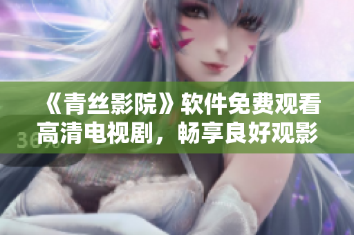 《青絲影院》軟件免費(fèi)觀看高清電視劇，暢享良好觀影體驗
