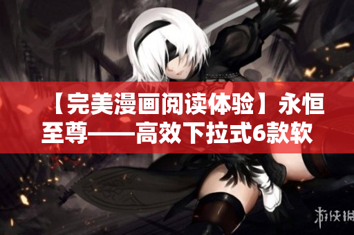 【完美漫畫閱讀體驗(yàn)】永恒至尊——高效下拉式6款軟件推薦